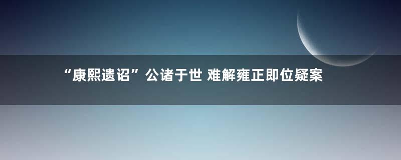 “康熙遗诏”公诸于世 难解雍正即位疑案